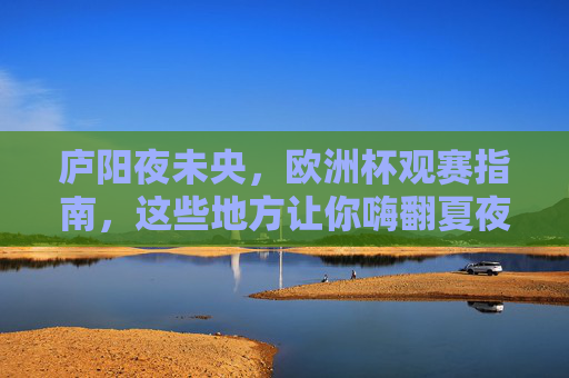 庐阳夜未央，欧洲杯观赛指南，这些地方让你嗨翻夏夜！