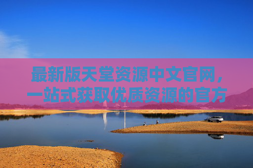 最新版天堂资源中文官网，一站式获取优质资源的官方平台