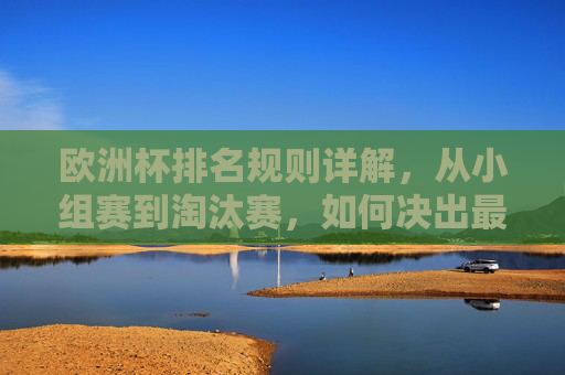 欧洲杯排名规则详解，从小组赛到淘汰赛，如何决出最终排名？