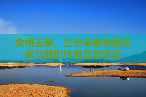 金州王朝，三分革命的缔造者与新时代的篮球史诗