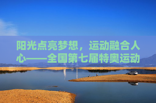 阳光点亮梦想，运动融合人心——全国第七届特奥运动会侧记