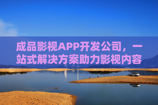 成品影视APP开发公司，一站式解决方案助力影视内容数字化转型