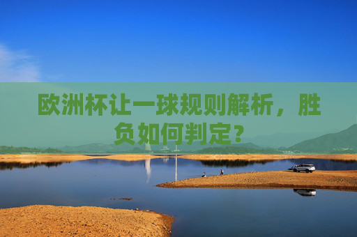 欧洲杯让一球规则解析，胜负如何判定？