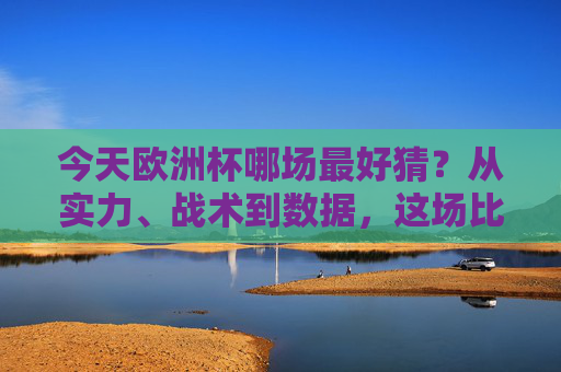 今天欧洲杯哪场最好猜？从实力、战术到数据，这场比赛或许最稳