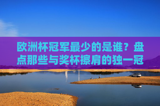 欧洲杯冠军最少的是谁？盘点那些与奖杯擦肩的独一冠球队与无冕之王