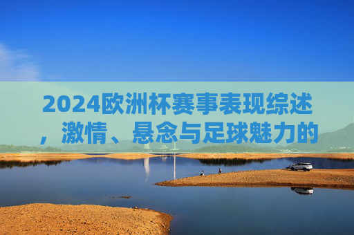 2024欧洲杯赛事表现综述，激情、悬念与足球魅力的集中展现