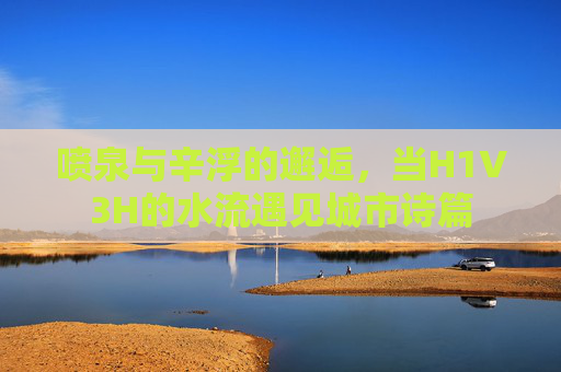 喷泉与辛浮的邂逅，当H1V3H的水流遇见城市诗篇