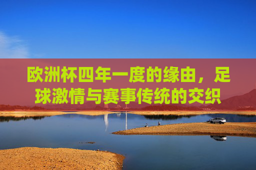 欧洲杯四年一度的缘由，足球激情与赛事传统的交织