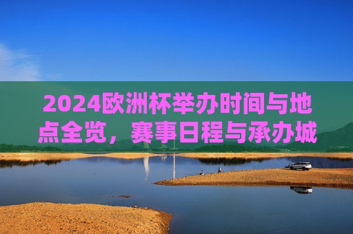 2024欧洲杯举办时间与地点全览，赛事日程与承办城市一览