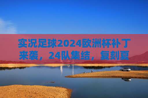 实况足球2024欧洲杯补丁来袭，24队集结，复刻夏夜荣光