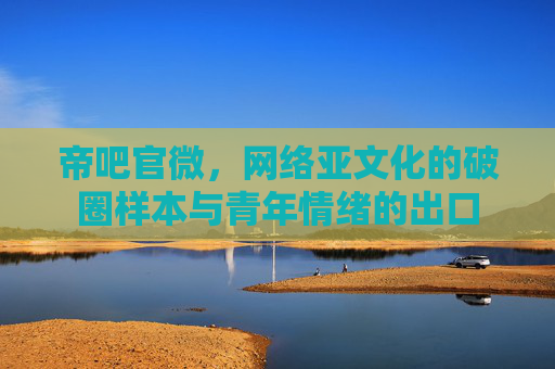 帝吧官微，网络亚文化的破圈样本与青年情绪的出口