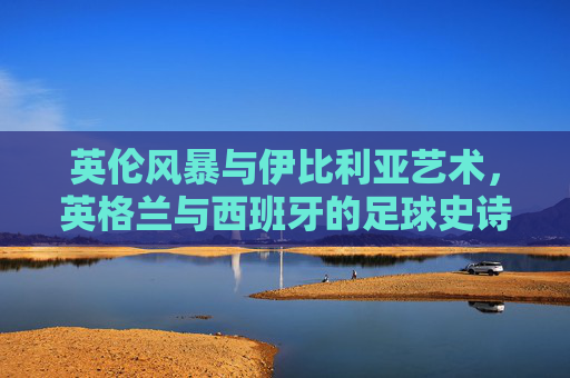 英伦风暴与伊比利亚艺术，英格兰与西班牙的足球史诗