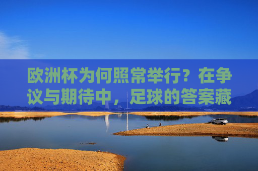 欧洲杯为何照常举行？在争议与期待中，足球的答案藏在热爱里