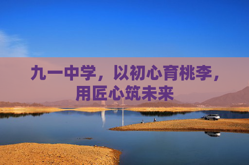 九一中学，以初心育桃李，用匠心筑未来