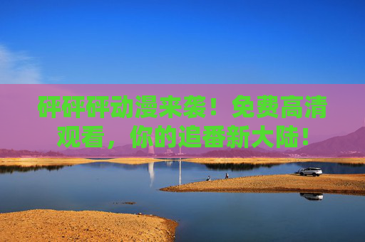 砰砰砰动漫来袭！免费高清观看，你的追番新大陆！