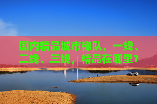 国内精品城市梯队，一线、二线、三线，精品在哪里？