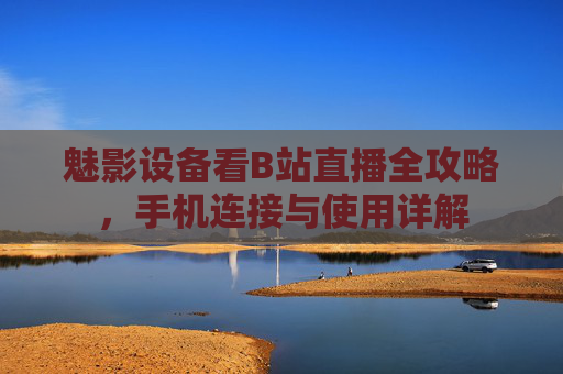 魅影设备看B站直播全攻略，手机连接与使用详解