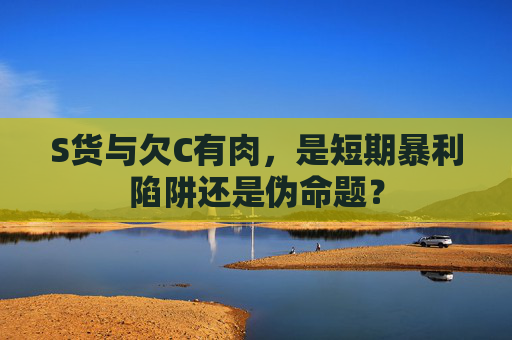 S货与欠C有肉，是短期暴利陷阱还是伪命题？