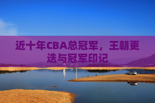 近十年CBA总冠军，王朝更迭与冠军印记