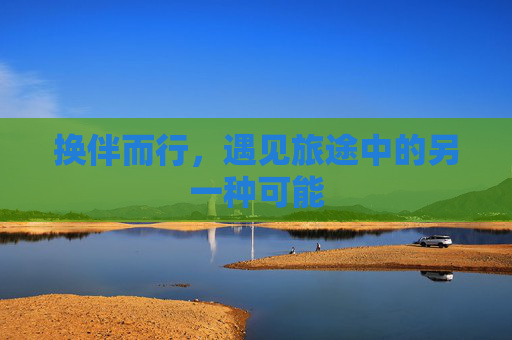 换伴而行，遇见旅途中的另一种可能