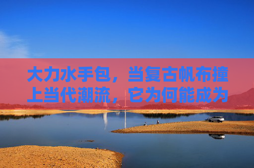 大力水手包，当复古帆布撞上当代潮流，它为何能成为永远的神？