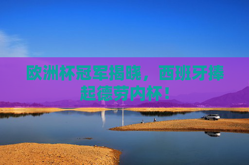 欧洲杯冠军揭晓，西班牙捧起德劳内杯！