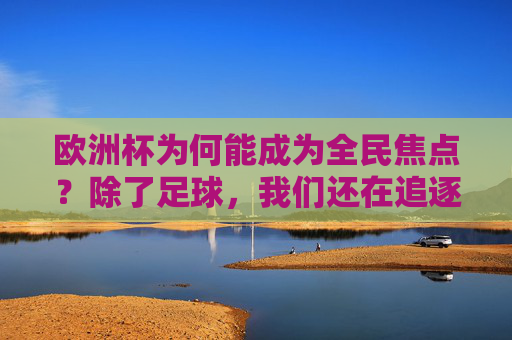 欧洲杯为何能成为全民焦点？除了足球，我们还在追逐什么？