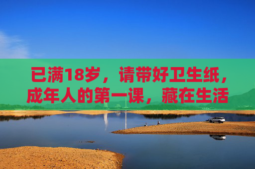 已满18岁，请带好卫生纸，成年人的第一课，藏在生活褶皱里的准备