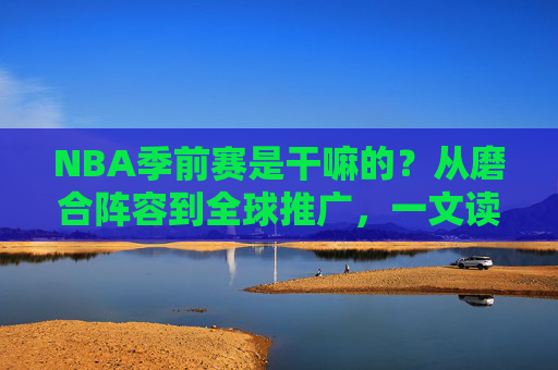 NBA季前赛是干嘛的？从磨合阵容到全球推广，一文读懂其核心价值