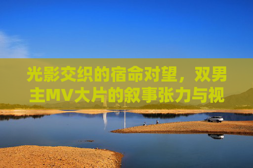 光影交织的宿命对望，双男主MV大片的叙事张力与视觉史诗