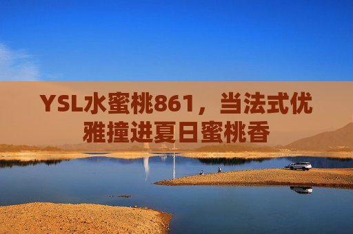 YSL水蜜桃861，当法式优雅撞进夏日蜜桃香