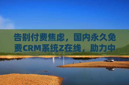 告别付费焦虑,国内永久免费CRM系统Z在线,助力中小企业轻松获客与增长 告别付费焦虑,国内永久免费CRM系统Z在线,助力中小企业轻松获客与增长