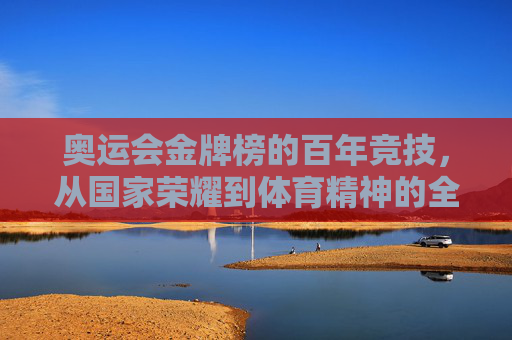 奥运会金牌榜的百年竞技,从国家荣耀到体育精神的全球共鸣 奥运会金牌榜的百年竞技,从国家荣耀到体育精神的全球共鸣