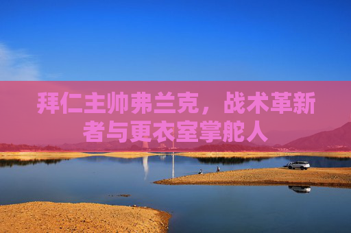 拜仁主帅弗兰克,战术革新者与更衣室掌舵人 拜仁主帅弗兰克,战术革新者与更衣室掌舵人
