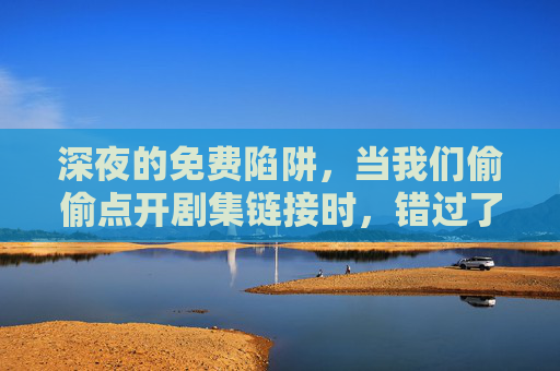 深夜的免费陷阱，当我们偷偷点开剧集链接时，错过了什么？