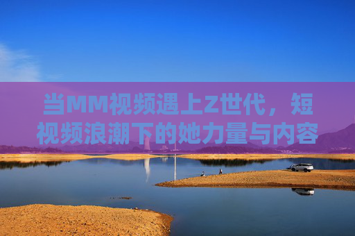 当MM视频遇上Z世代，短视频浪潮下的她力量与内容新生态
