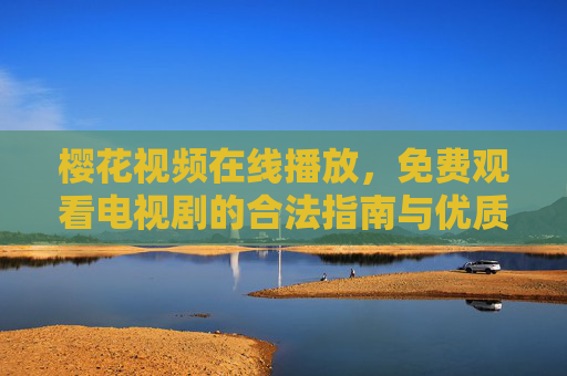 樱花视频在线播放，免费观看电视剧的合法指南与优质平台推荐