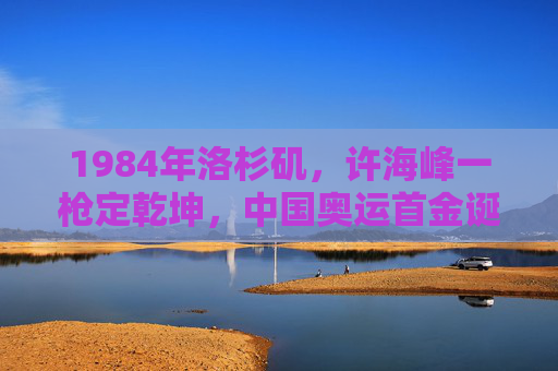 1984年洛杉矶,许海峰一枪定乾坤,中国奥运首金诞生! 1984年洛杉矶,许海峰一枪定乾坤,中国奥运首金诞生!
