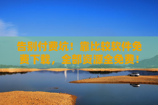 告别付费坑!靠比较软件免费下载,全部资源全免费! 告别付费坑!靠比较软件免费下载,全部资源全免费!
