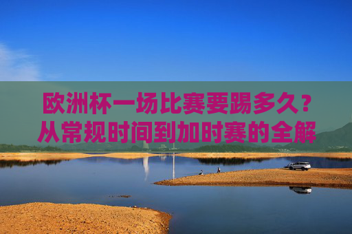 欧洲杯一场比赛要踢多久?从常规时间到加时赛的全解析 欧洲杯一场比赛要踢多久?从常规时间到加时赛的全解析