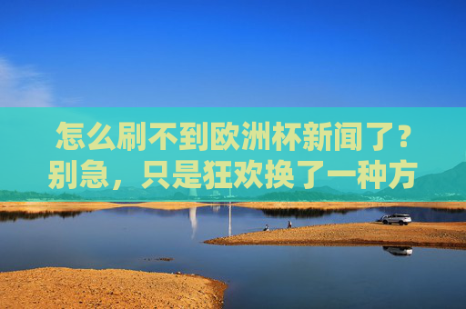 怎么刷不到欧洲杯新闻了?别急,只是狂欢换了一种方式 怎么刷不到欧洲杯新闻了?别急,只是狂欢换了一种方式