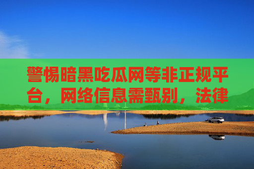 警惕暗黑吃瓜网等非正规平台,网络信息需甄别,法律道德不可逾越 警惕暗黑吃瓜网等非正规平台,网络信息需甄别,法律道德不可逾越