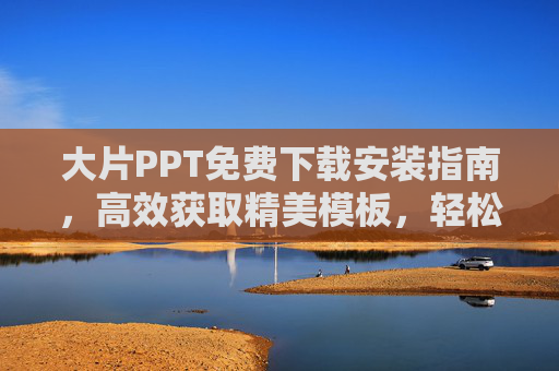 大片PPT免费下载安装指南,高效获取精美模板,轻松打造专业演示 大片PPT免费下载安装指南,高效获取精美模板,轻松打造专业演示