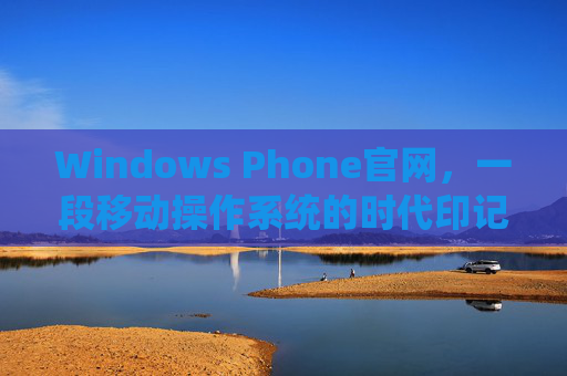 Windows Phone官网，一段移动操作系统的时代印记与记忆载体