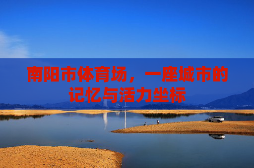 南阳市体育场,一座城市的记忆与活力坐标 南阳市体育场,一座城市的记忆与活力坐标
