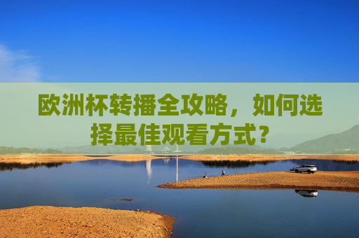 欧洲杯转播全攻略,如何选择最佳观看方式? 欧洲杯转播全攻略,如何选择最佳观看方式?