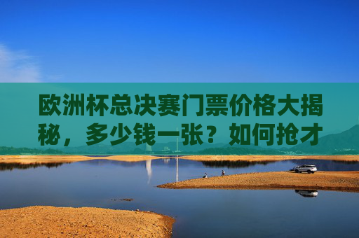 欧洲杯总决赛门票价格大揭秘，多少钱一张？如何抢才靠谱？