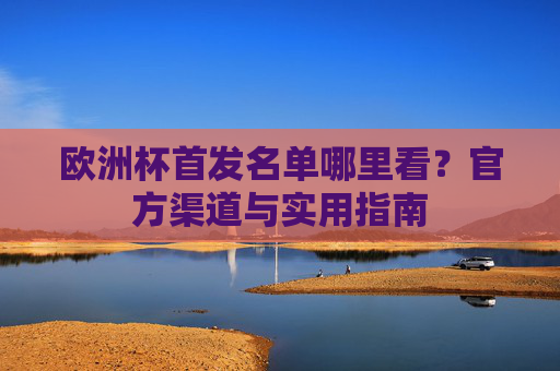 欧洲杯首发名单哪里看？官方渠道与实用指南