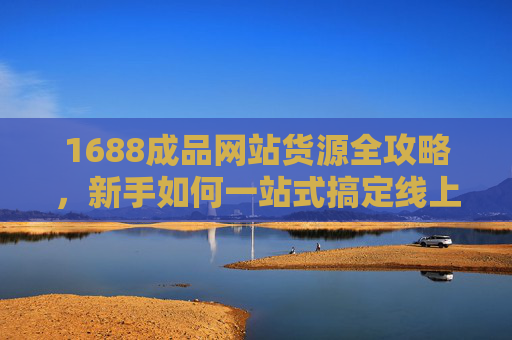 1688成品网站货源全攻略，新手如何一站式搞定线上创业？