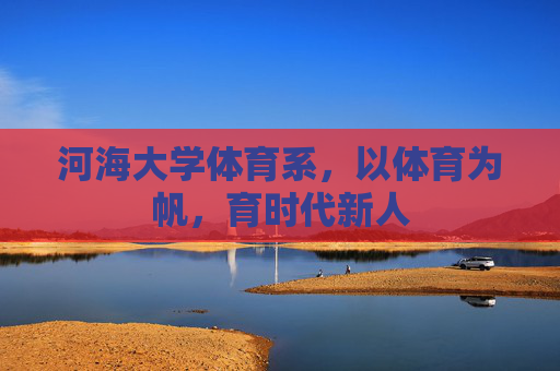 河海大学体育系,以体育为帆,育时代新人 河海大学体育系,以体育为帆,育时代新人